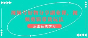 视频号好物分享副业课，视频剪辑带货玩法-KJ分享