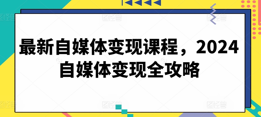 最新自媒体变现课程,2024自媒体变现全攻略-KJ分享