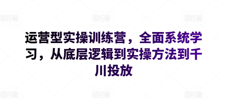运营型实操训练营，全面系统学习，从底层逻辑到实操方法到千川投放-KJ分享