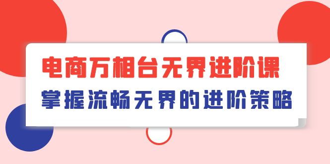 电商万相台无界进阶课，掌握流畅无界的进阶策略（41节课）-KJ分享