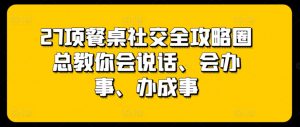 27项餐桌社交全攻略圈总教你会说话、会办事、办成事-KJ分享