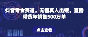 抖音零食赛道，无需真人出镜，直播带货年销售500万单-KJ分享