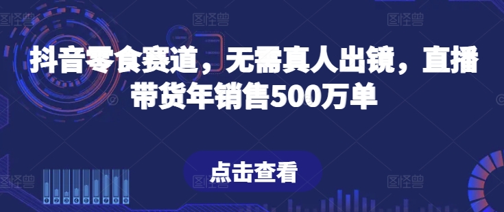 抖音零食赛道，无需真人出镜，直播带货年销售500万单-KJ分享