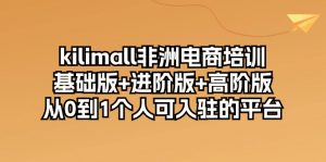 kilimall非洲电商培训，基础版+进阶版+高阶版 从0-1个人可入驻的平台（12节）-KJ分享