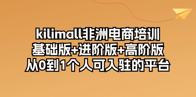 kilimall非洲电商培训，基础版+进阶版+高阶版 从0-1个人可入驻的平台（12节）-KJ分享
