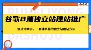 谷歌B端独立站建站推广，傻瓜式教学，一套体系化的独立站建站方法（83节）-KJ分享
