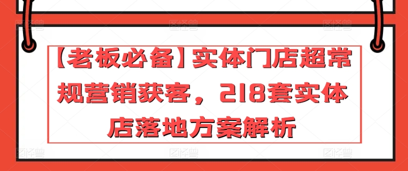 【老板必备】实体门店超常规营销获客，218套实体店落地方案解析-KJ分享
