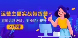 运营主播·实战带货营:直播运营 进阶,主播 能力提升(21节课)-KJ分享