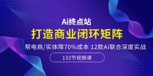 Ai终点站-打造商业闭环矩阵，帮电商/实体降70%成本，12款Ai联合深度实战-KJ分享