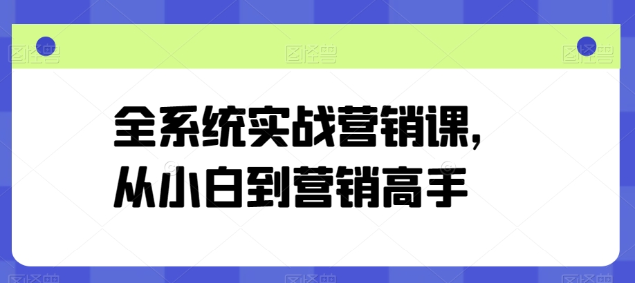 全系统实战营销课，从小白到营销高手-KJ分享