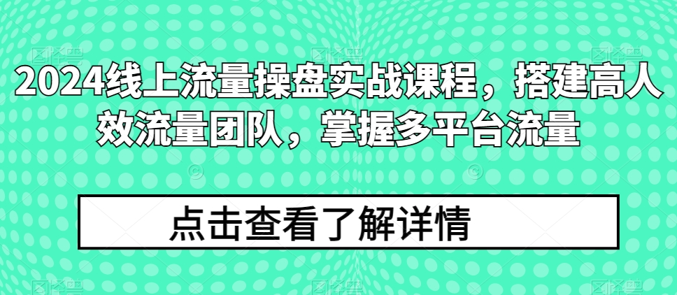 2024线上流量操盘实战课程，搭建高人效流量团队，掌握多平台流量-KJ分享