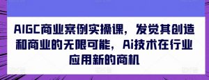 AIGC商业案例实操课，发觉其创造和商业的无限可能，Ai技术在行业应用新的商机-KJ分享