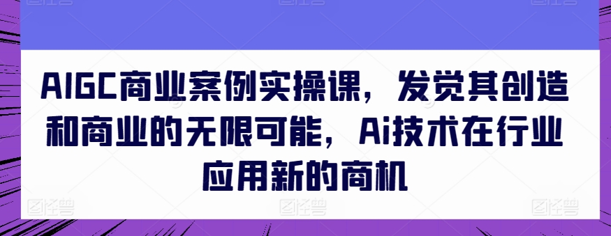 AIGC商业案例实操课,发觉其创造和商业的无限可能,Ai技术在行业应用新的商机-KJ分享