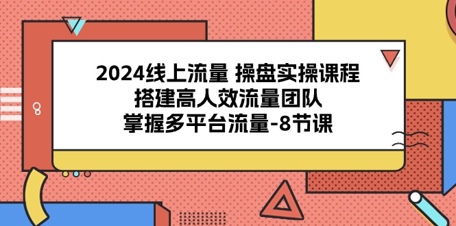 2024线上流量操盘实操课程，搭建高人效流量团队，掌握多平台流量（8节课）-KJ分享