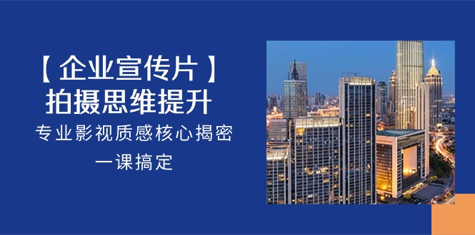 【企业宣传片】拍摄思维提升，专业影视质感核心揭密，一课搞定（18节）-KJ分享