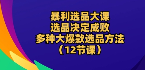 暴利选品大课：选品决定成败，教你多种大爆款选品方法(12节课)-KJ分享