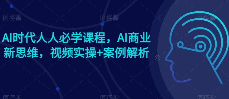 AI时代人人必学课程，AI商业新思维，视频实操+案例解析【赠AI商业爆款案例】-KJ分享