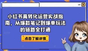 小红书高转化运营实战指南,从爆款笔记到爆单玩法的链路全打通-KJ分享