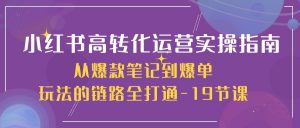 小红书高转化运营实操指南，从爆款笔记到爆单玩法的链路全打通（19节课）-KJ分享