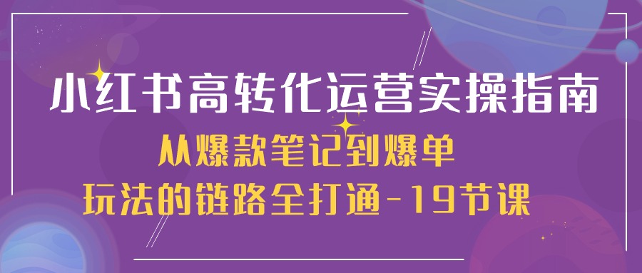 小红书高转化运营实操指南，从爆款笔记到爆单玩法的链路全打通（19节课）-KJ分享