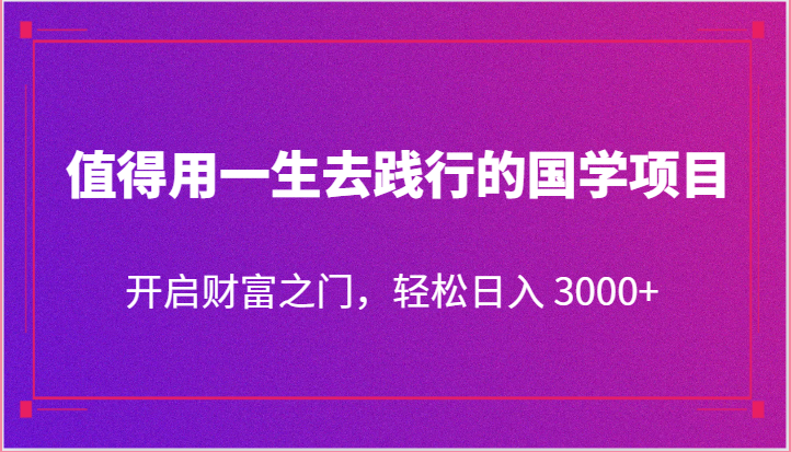 值得用一生去践行的国学项目，开启财富之门，轻松日入 3000+-KJ分享