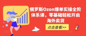 俄罗斯Ozon爆单实操全阶体系课，零基础轻松开启海外卖货-KJ分享