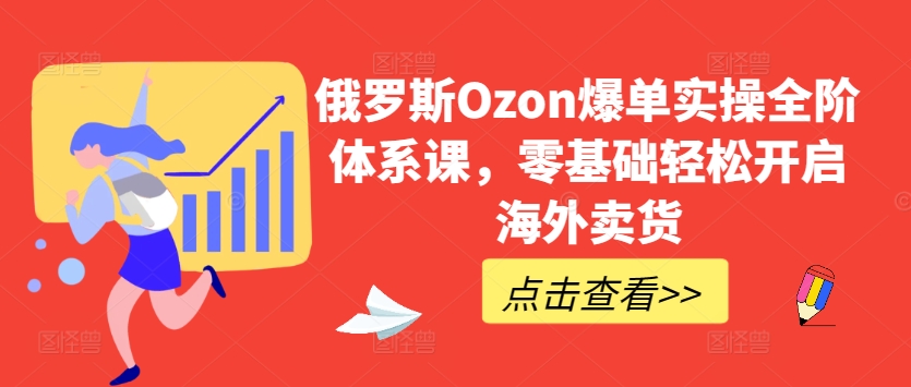 俄罗斯Ozon爆单实操全阶体系课,零基础轻松开启海外卖货-KJ分享