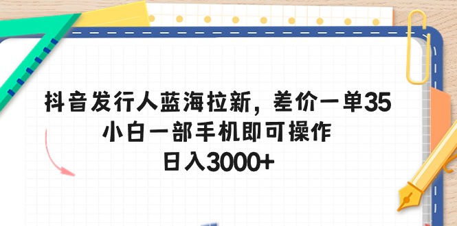 抖音发行人蓝海拉新，差价一单35，小白一部手机即可操作，日入3000+-KJ分享