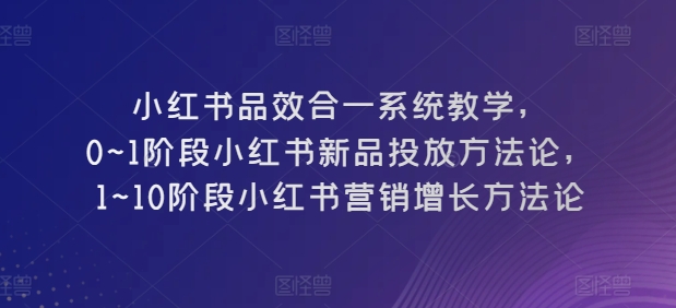 小红书品效合一系统教学，​0~1阶段小红书新品投放方法论，​1~10阶段小红书营销增长方法论-KJ分享