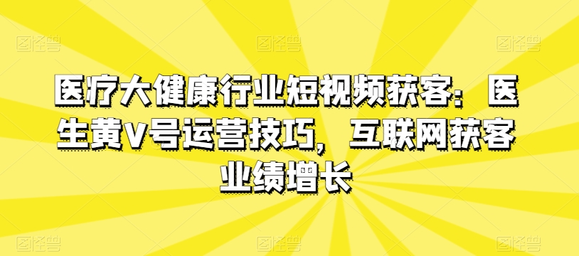 医疗大健康行业短视频获客：医生黄V号运营技巧，互联网获客业绩增长-KJ分享