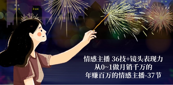 情感主播36技+镜头表现力：从0~1做月销千万的，年赚百万的情感主播（37节）-KJ分享