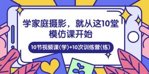 学家庭 摄影，就从这10堂模仿课开始 ，10节视频课(学)+10次训练营(练)-KJ分享