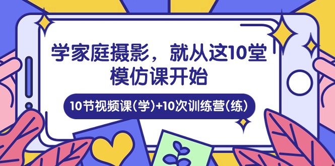 学家庭 摄影，就从这10堂模仿课开始 ，10节视频课(学)+10次训练营(练)-KJ分享