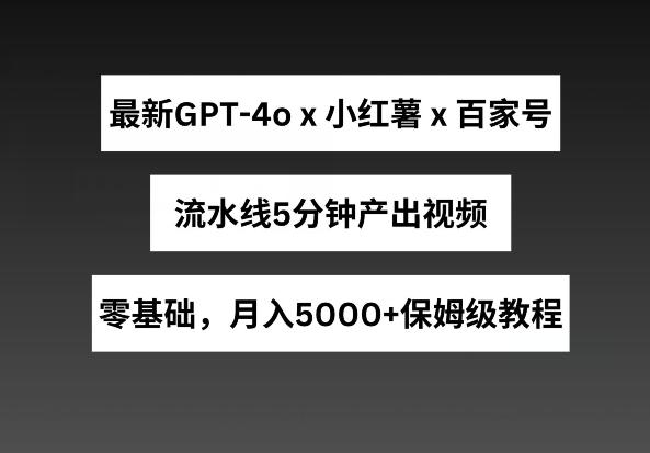 最新GPT4o结合小红书商单+百家号，流水线5分钟产出视频，月入5000+-KJ分享