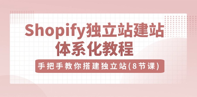 Shopify独立站建站体系化教程，手把手教你搭建独立站（8节视频课）-KJ分享