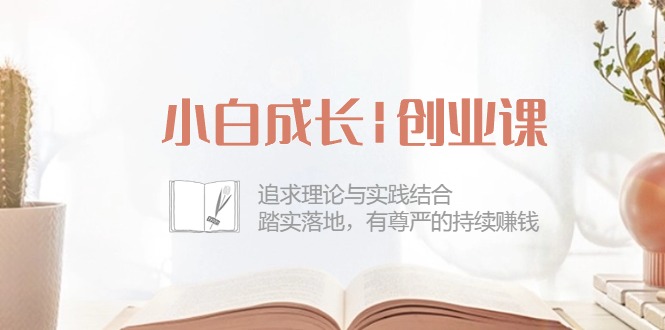 小白成长|创业课:追求理论与实践结合,踏实落地,有尊严的持续赚钱-42节-KJ分享
