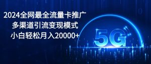 2024全网最全流量卡推广多渠道引流变现模式，小白轻松月入20000+-KJ分享