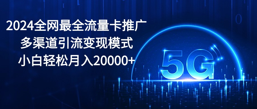 2024全网最全流量卡推广多渠道引流变现模式,小白轻松月入20000+-KJ分享