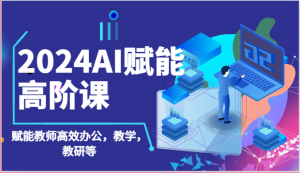 2024AI赋能高阶课：AI赋能教师高效办公，教学，教研等（87节）-KJ分享