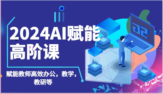 2024AI赋能高阶课：AI赋能教师高效办公，教学，教研等（87节）-KJ分享