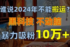 谁说2024年不能搬运？只动手不动脑，自媒体平台单月暴力涨粉10000+-KJ分享