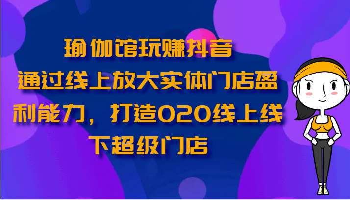瑜伽馆玩赚抖音-通过线上放大实体门店盈利能力,打造O2O线上线下超级门店-KJ分享