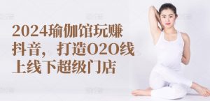 2024瑜伽馆玩赚抖音，打造O2O线上线下超级门店-KJ分享