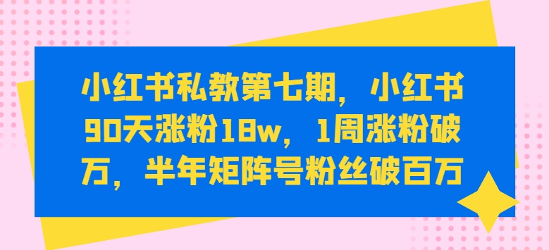 小红书私教第七期，小红书90天涨粉18w，1周涨粉破万，半年矩阵号粉丝破百万-KJ分享
