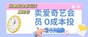 咸鱼掘金新玩法 赚差价 卖爱奇艺会员 0成本投入 轻松日收入300+-KJ分享