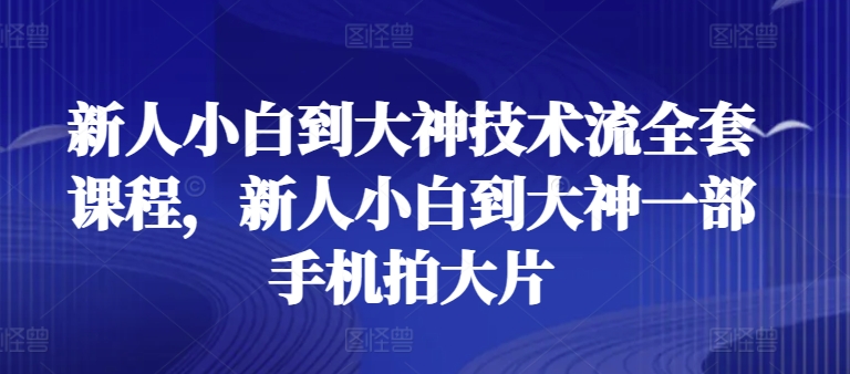 新人小白到大神技术流全套课程，新人小白到大神一部手机拍大片-KJ分享