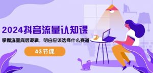 2024抖音流量认知课：掌握流量底层逻辑，明白应该选择什么赛道 (43节课)-KJ分享