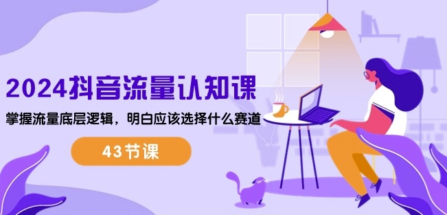 2024抖音流量认知课：掌握流量底层逻辑，明白应该选择什么赛道 (43节课)-KJ分享