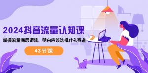 2024抖音流量·认知课：掌握流量底层逻辑，明白应该选择什么赛道 (43节课)-KJ分享