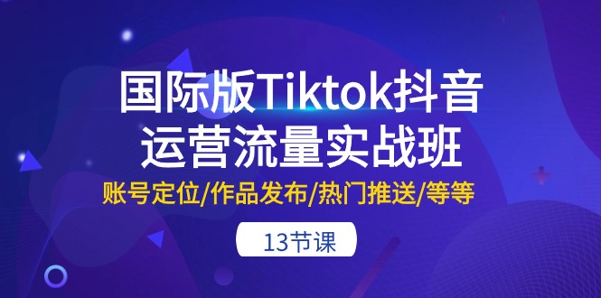 国际版Tiktok抖音运营流量实战班：账号定位/作品发布/热门推送/等等（13节）-KJ分享